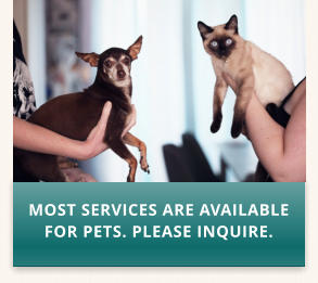MOST SERVICES ARE AVAILABLE FOR PETS. PLEASE INQUIRE.