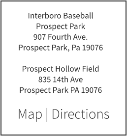 Map | Directions Interboro Baseball Prospect Park 907 Fourth Ave. Prospect Park, Pa 19076  Prospect Hollow Field 835 14th Ave Prospect Park PA 19076