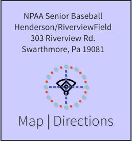 Map | Directions NPAA Senior Baseball Henderson/RiverviewField 303 Riverview Rd. Swarthmore, Pa 19081