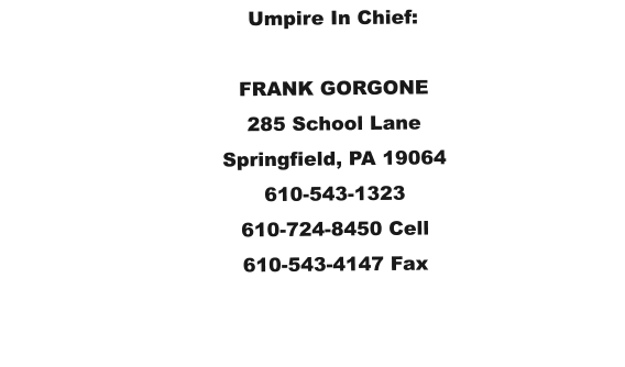 Umpire In Chief:  FRANK GORGONE 285 School Lane Springfield, PA 19064 610-543-1323 610-724-8450 Cell 610-543-4147 Fax